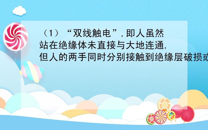 （1）“双线触电”,即人虽然站在绝缘体未直接与大地连通,但人的两手同时分别接触到绝缘层破损或线头裸露的___线和___线,也有电流通过人体心脏,发生触电事故.（2）如果人体的电阻按1k欧