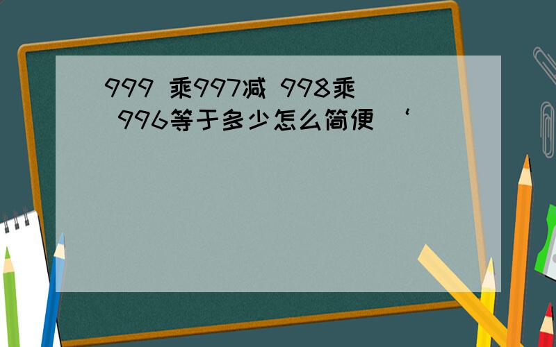 999 乘997减 998乘 996等于多少怎么简便 ‘