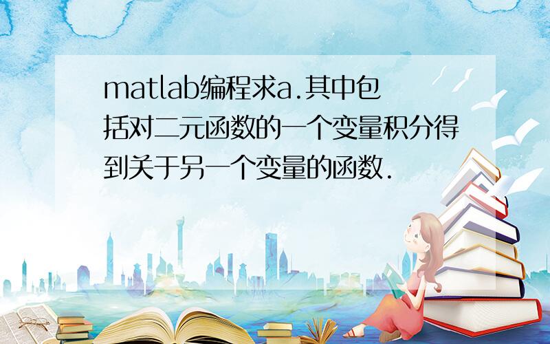 matlab编程求a.其中包括对二元函数的一个变量积分得到关于另一个变量的函数.