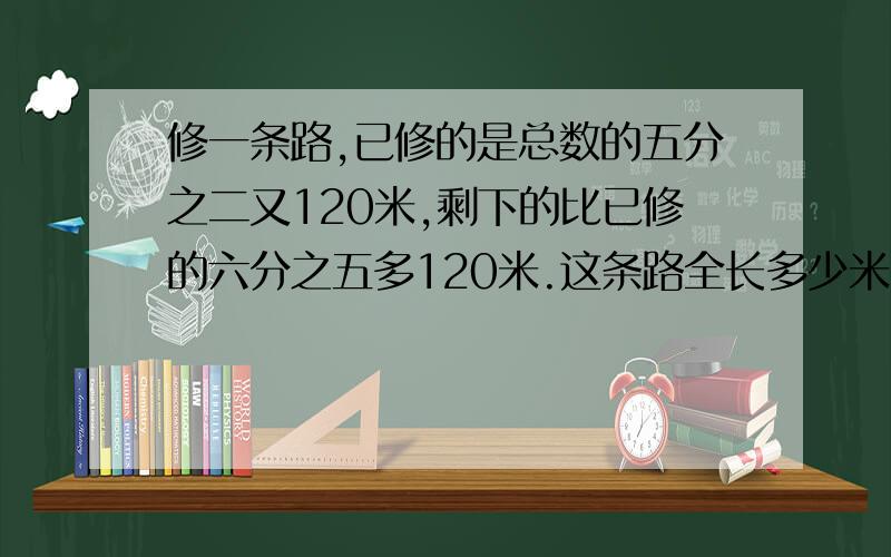 修一条路,已修的是总数的五分之二又120米,剩下的比已修的六分之五多120米.这条路全长多少米