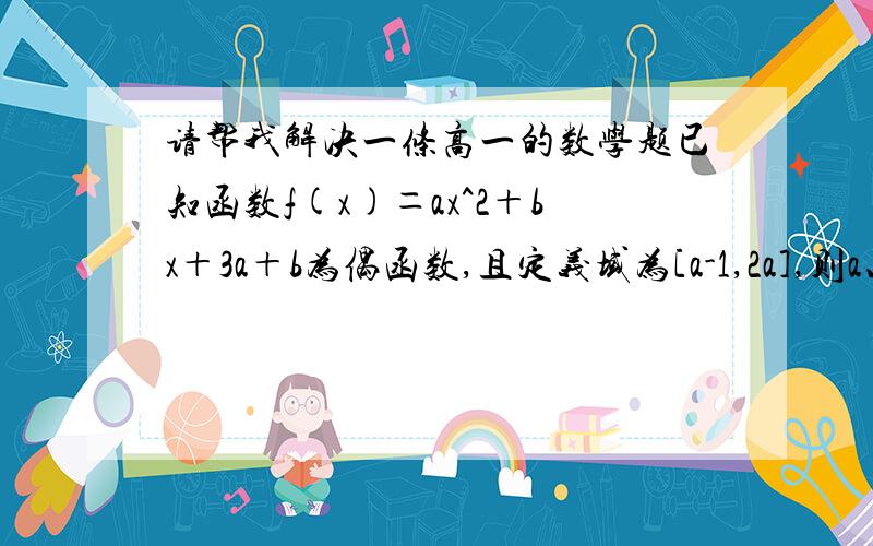 请帮我解决一条高一的数学题已知函数f(x)＝ax^2＋bx＋3a＋b为偶函数,且定义域为[a-1,2a],则a、b的值分别是?（我已经求出b是0,那么a呢?