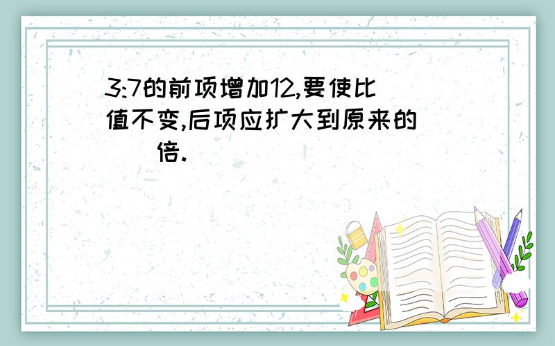 3:7的前项增加12,要使比值不变,后项应扩大到原来的(_)倍.