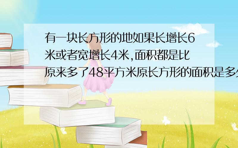 有一块长方形的地如果长增长6米或者宽增长4米,面积都是比原来多了48平方米原长方形的面积是多少平方米?