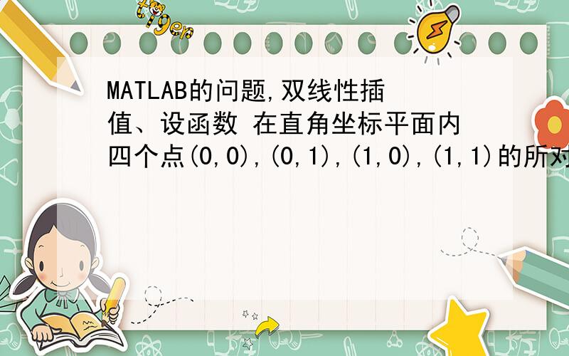 MATLAB的问题,双线性插值、设函数 在直角坐标平面内四个点(0,0),(0,1),(1,0),(1,1)的所对应的函数值分别为1,3,2,5,（双线性插值）求坐标为(0.2,0.4)该点处的函数值.