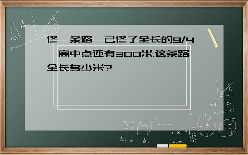 修一条路,已修了全长的9/4,离中点还有300米.这条路全长多少米?