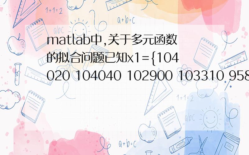 matlab中,关于多元函数的拟合问题已知x1={104020 104040 102900 103310 95855 98998 104174 99824 97708 100133 96785}x2={31.206 31.213 30.87 30.994 28.757 29.699 31.251 29.947 29.312 30.04 29.035} x3={83.216 83.234 82.319 82.651 76.684 79.198