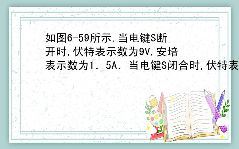 如图6-59所示,当电键S断开时,伏特表示数为9V,安培表示数为1．5A．当电键S闭合时,伏特表的示数是8V,安培表示数为2A．求 和 的阻值．计算过程!要有清楚地计算过程啊 ，若没有图片请和我联系