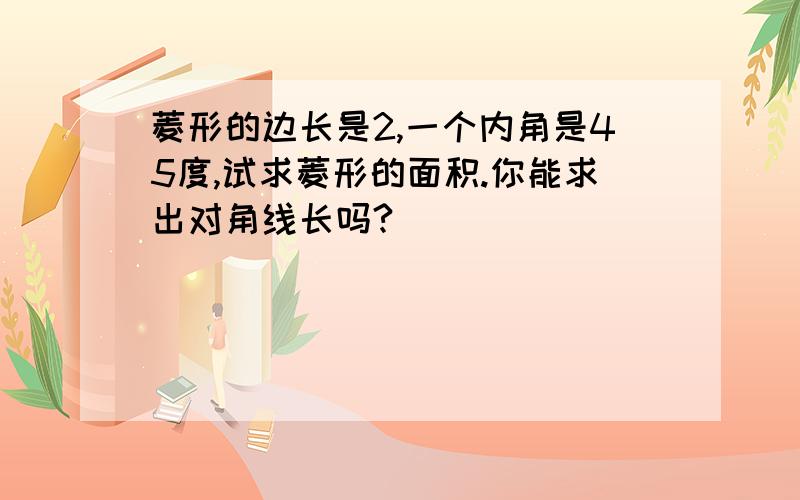 菱形的边长是2,一个内角是45度,试求菱形的面积.你能求出对角线长吗?