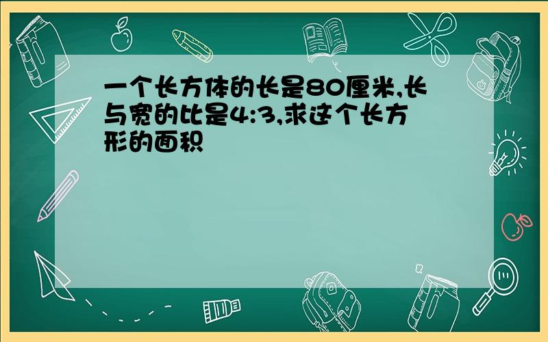 一个长方体的长是80厘米,长与宽的比是4:3,求这个长方形的面积