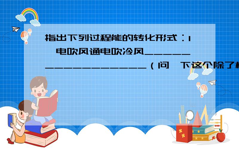 指出下列过程能的转化形式：1、电吹风通电吹冷风________________（问一下这个除了机械能,）