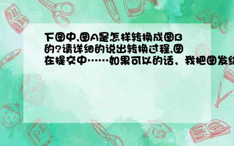 下图中,图A是怎样转换成图B的?请详细的说出转换过程,图在提交中……如果可以的话，我把图发给你们（前提是告诉我你的邮箱）