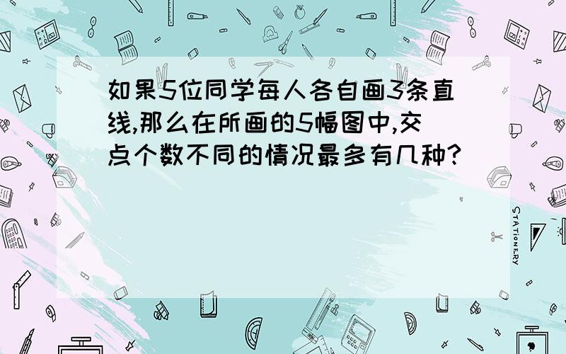 如果5位同学每人各自画3条直线,那么在所画的5幅图中,交点个数不同的情况最多有几种?