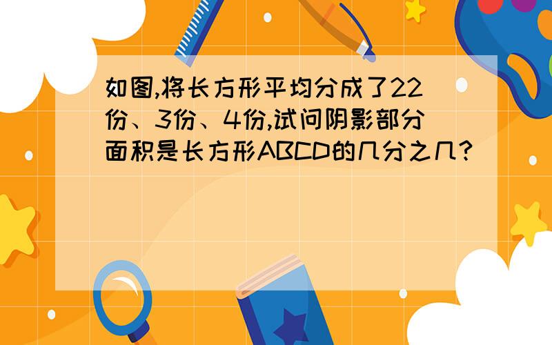 如图,将长方形平均分成了22份、3份、4份,试问阴影部分面积是长方形ABCD的几分之几?