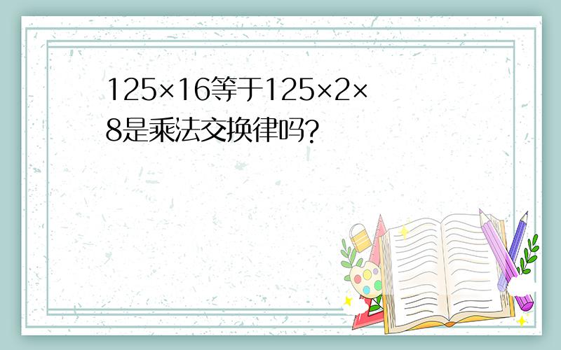 125×16等于125×2×8是乘法交换律吗?