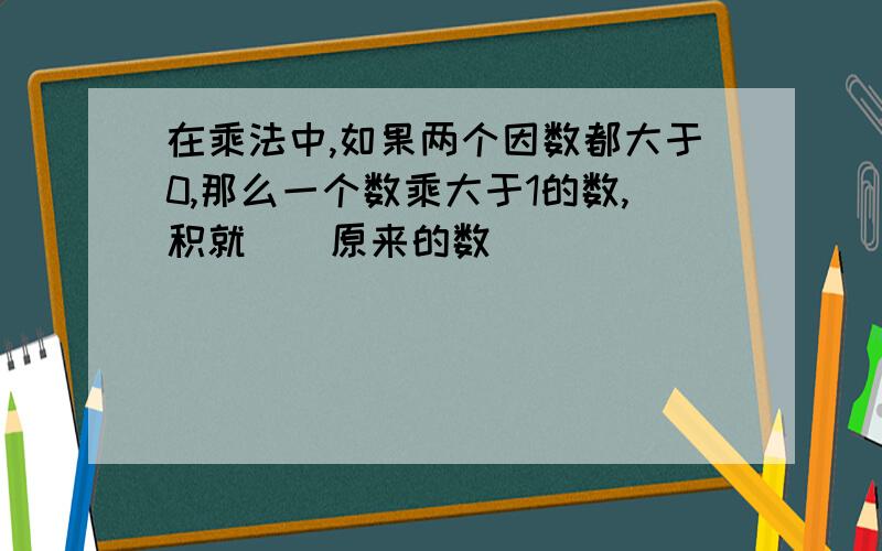 在乘法中,如果两个因数都大于0,那么一个数乘大于1的数,积就（）原来的数