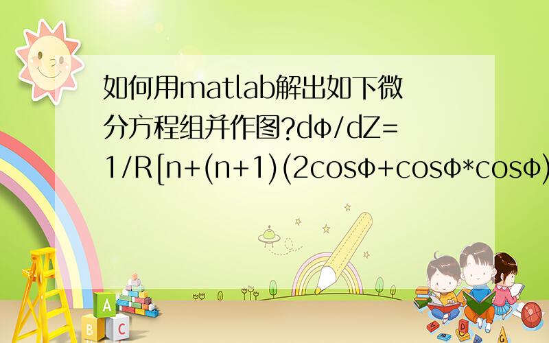 如何用matlab解出如下微分方程组并作图?dφ/dZ=1/R[n+(n+1)(2cosφ+cosφ*cosφ);dR/dZ=－1/tanφ;n为1到2之间的常数得到Z和R的关系并作图,最好附上过程,