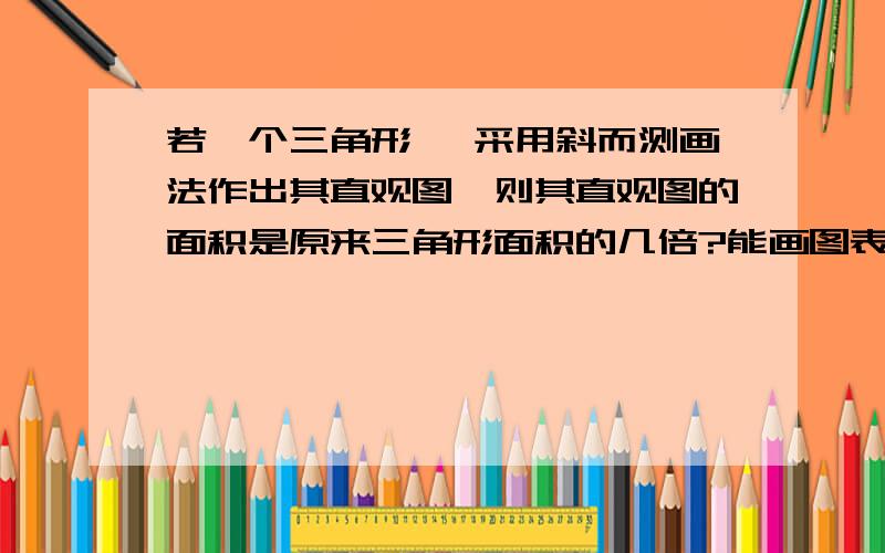 若一个三角形 ,采用斜而测画法作出其直观图,则其直观图的面积是原来三角形面积的几倍?能画图表示吗