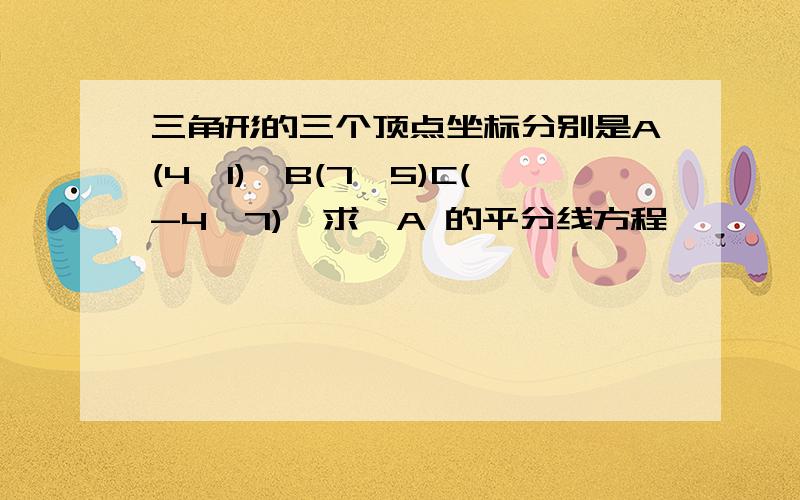 三角形的三个顶点坐标分别是A(4,1),B(7,5)C(-4,7),求∠A 的平分线方程