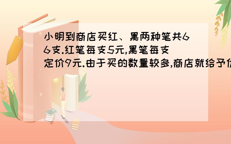 小明到商店买红、黑两种笔共66支.红笔每支5元,黑笔每支定价9元.由于买的数量较多,商店就给予优惠,红笔按定价百分之85付钱,黑笔按定价的百分之80付钱.如果他付的钱比定价少付了百分之18,