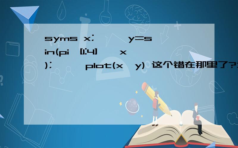 syms x; >> y=sin(pi*[1:4]'*x); >> plot(x,y) 这个错在那里了?为什么画不出来?