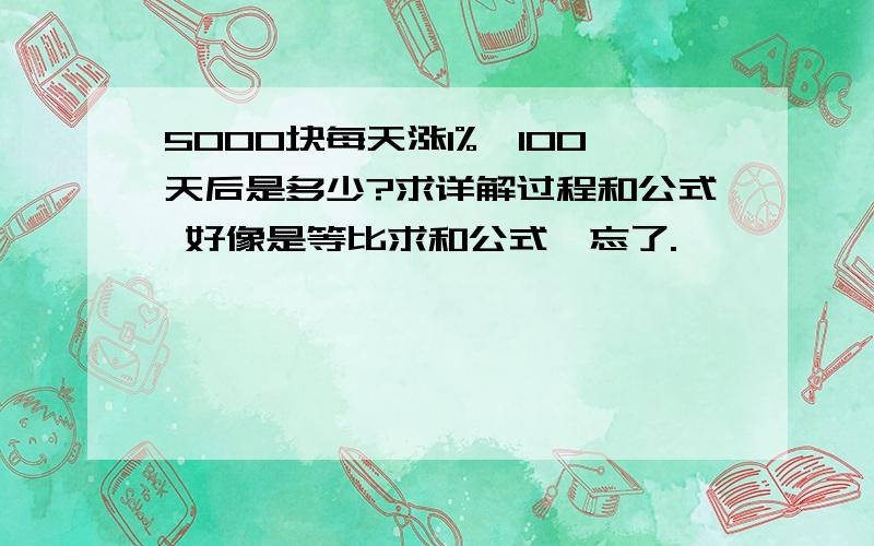 5000块每天涨1%,100天后是多少?求详解过程和公式 好像是等比求和公式,忘了.