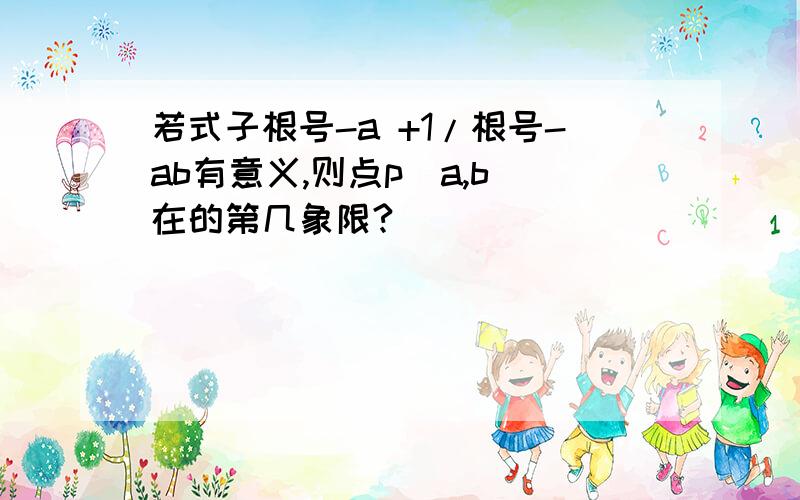 若式子根号-a +1/根号-ab有意义,则点p(a,b)在的第几象限?