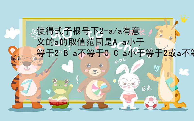 使得式子根号下2-a/a有意义的a的取值范围是A a小于等于2 B a不等于0 C a小于等于2或a不等于0 D a小于等于2且a不等于0