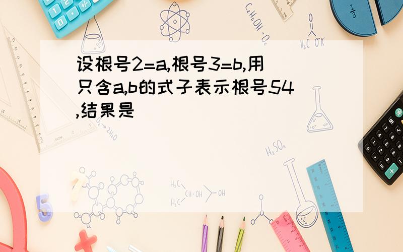 设根号2=a,根号3=b,用只含a,b的式子表示根号54,结果是___