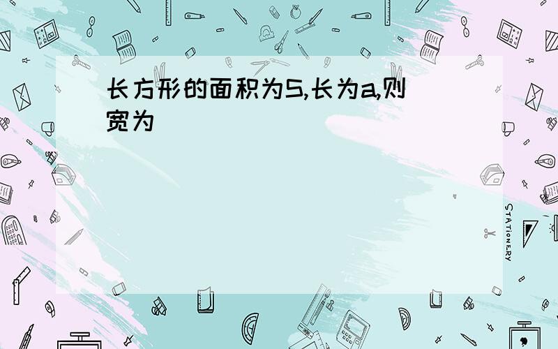 长方形的面积为S,长为a,则宽为（ ）