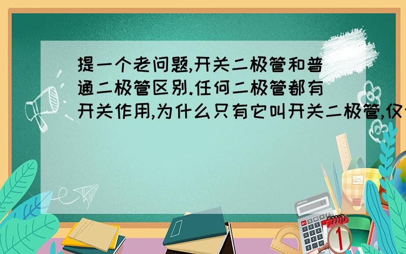 提一个老问题,开关二极管和普通二极管区别.任何二极管都有开关作用,为什么只有它叫开关二极管,仅仅是为它开关时间更短吗?高频快恢复管关闭时间也很短,它们有哪些不同的参数要求?我在