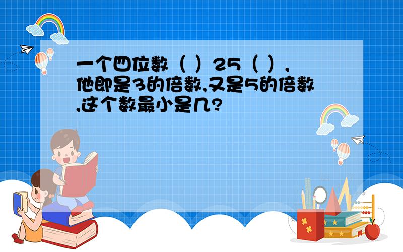 一个四位数（ ）25（ ）,他即是3的倍数,又是5的倍数,这个数最小是几?