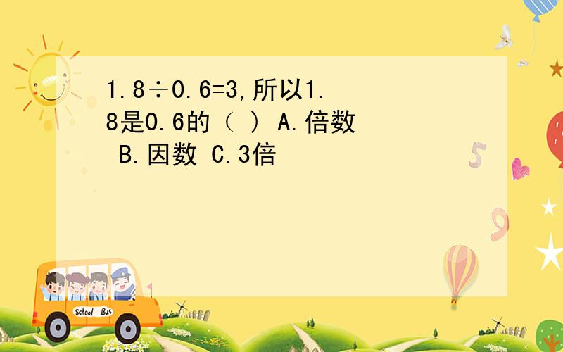 1.8÷0.6=3,所以1.8是0.6的（ ) A.倍数 B.因数 C.3倍