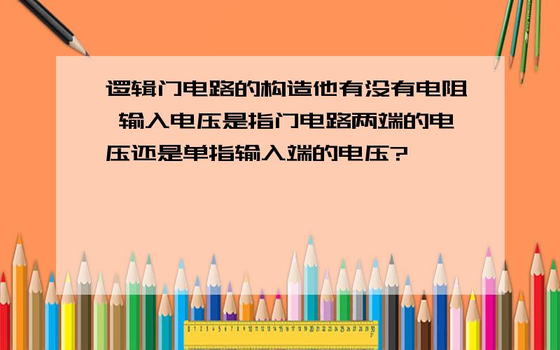 逻辑门电路的构造他有没有电阻 输入电压是指门电路两端的电压还是单指输入端的电压?