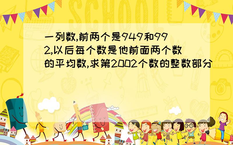 一列数,前两个是949和992,以后每个数是他前面两个数的平均数,求第2002个数的整数部分