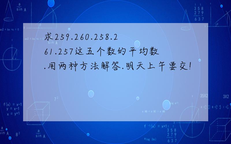 求259.260.258.261.257这五个数的平均数.用两种方法解答.明天上午要交!