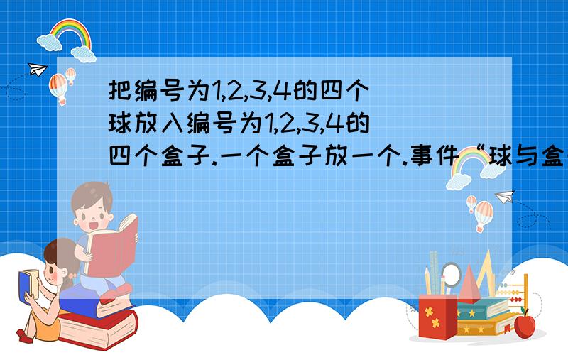 把编号为1,2,3,4的四个球放入编号为1,2,3,4的四个盒子.一个盒子放一个.事件“球与盒号码都不相同”该怎么算呢?