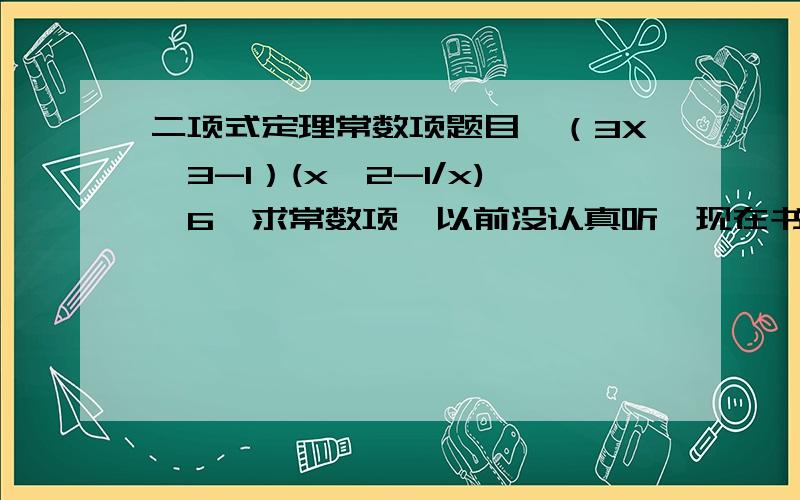 二项式定理常数项题目,（3X^3-1）(x^2-1/x)^6,求常数项,以前没认真听,现在书上找不到.