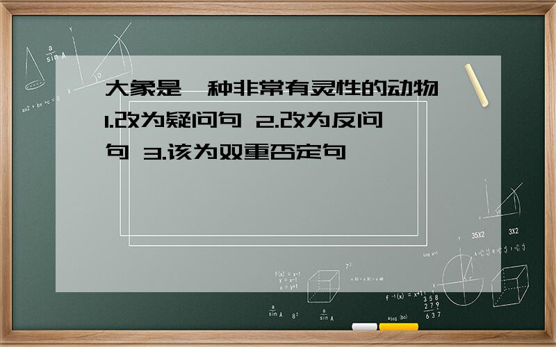 大象是一种非常有灵性的动物 1.改为疑问句 2.改为反问句 3.该为双重否定句