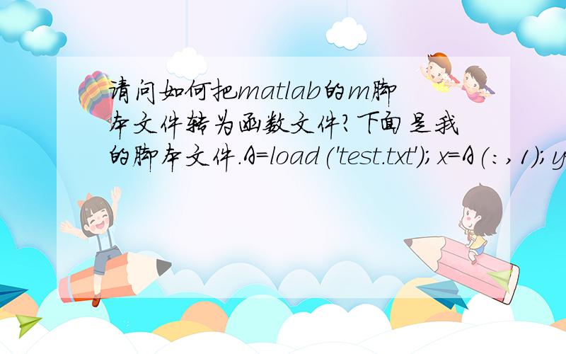 请问如何把matlab的m脚本文件转为函数文件?下面是我的脚本文件.A=load('test.txt');x=A(:,1);y=A(:,2);z=A(:,3);scatter3(x,y,z);%散点图figure[X,Y,Z]=griddata(x,y,z,linspace(1,6)',linspace(1,6),'v4');%插值pcolor(X,Y,Z);shading i