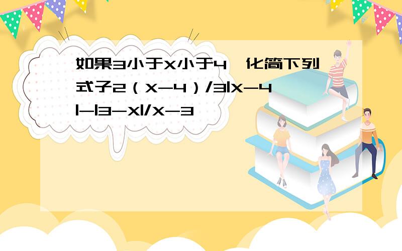 如果3小于X小于4,化简下列式子2（X-4）/3|X-4|-|3-X|/X-3