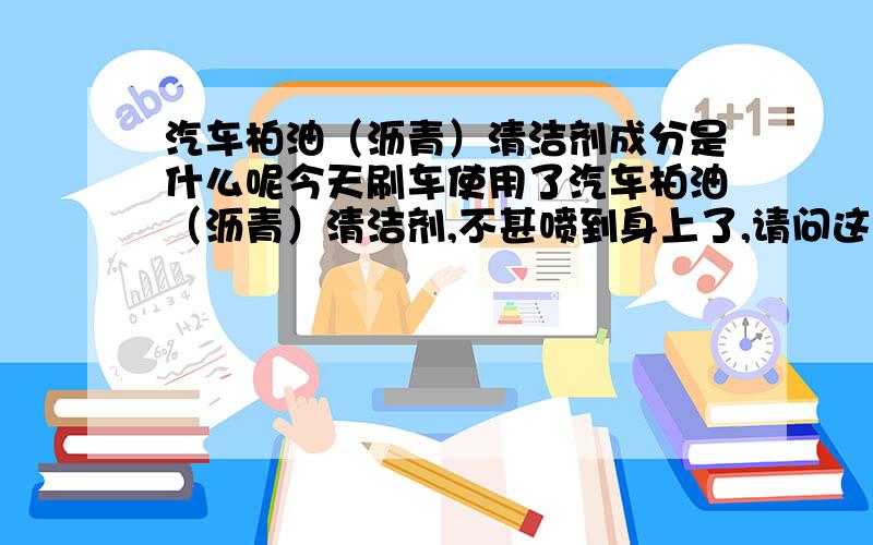 汽车柏油（沥青）清洁剂成分是什么呢今天刷车使用了汽车柏油（沥青）清洁剂,不甚喷到身上了,请问这个清洁剂成分是什么呢?不会把我的衣服腐蚀破了吧.