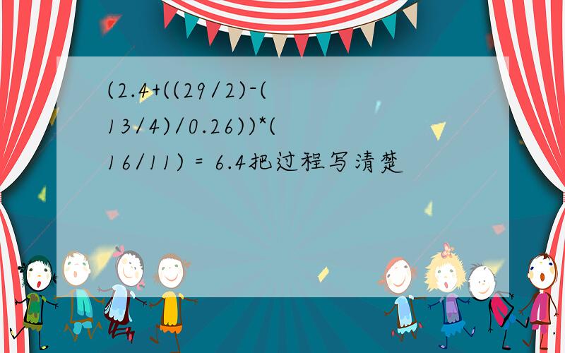 (2.4+((29/2)-(13/4)/0.26))*(16/11) = 6.4把过程写清楚