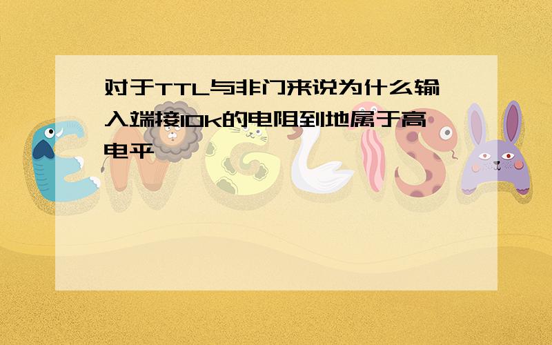 对于TTL与非门来说为什么输入端接10k的电阻到地属于高电平