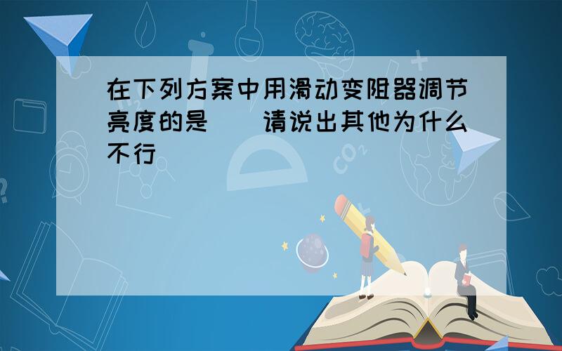 在下列方案中用滑动变阻器调节亮度的是（）请说出其他为什么不行