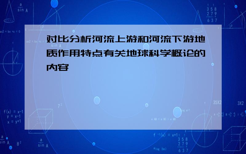 对比分析河流上游和河流下游地质作用特点有关地球科学概论的内容