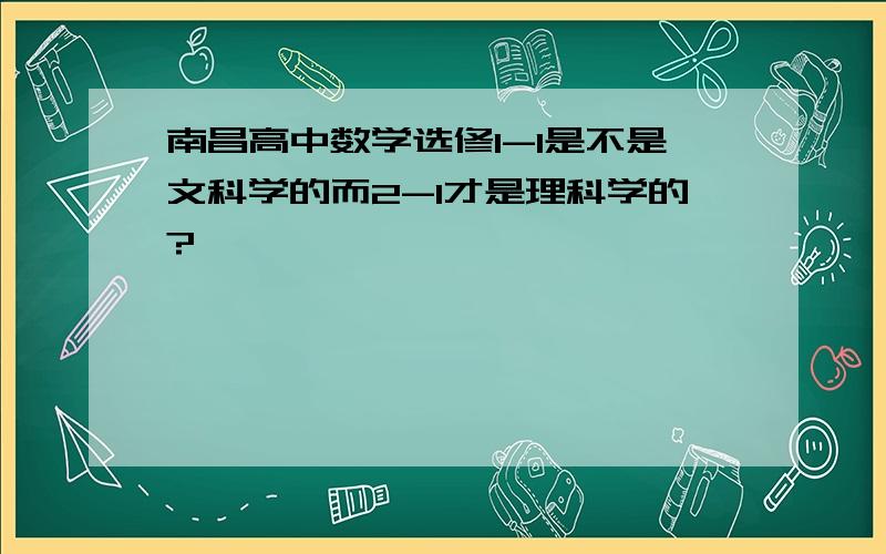 南昌高中数学选修1-1是不是文科学的而2-1才是理科学的?