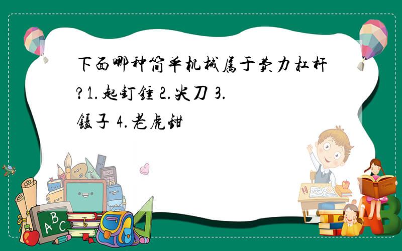 下面哪种简单机械属于费力杠杆?1.起钉锤 2.尖刀 3.镊子 4.老虎钳