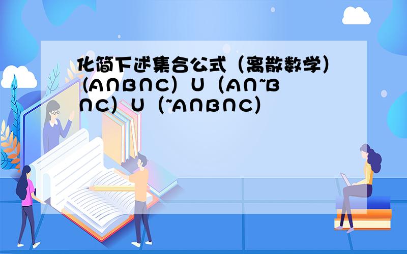 化简下述集合公式（离散数学） (A∩B∩C）∪（A∩~B∩C）∪（~A∩B∩C）