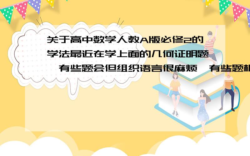 关于高中数学人教A版必修2的学法最近在学上面的几何证明题,有些题会但组织语言很麻烦,有些题根本想不出思路,这该咋办啊?有时候一问同桌,同桌总成绩不如我好但数学啥的就是比我做得快