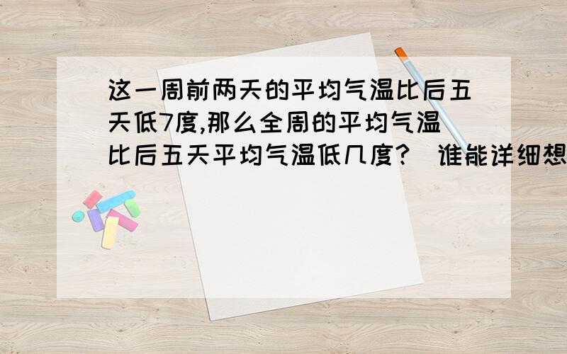 这一周前两天的平均气温比后五天低7度,那么全周的平均气温比后五天平均气温低几度?（谁能详细想想思路、